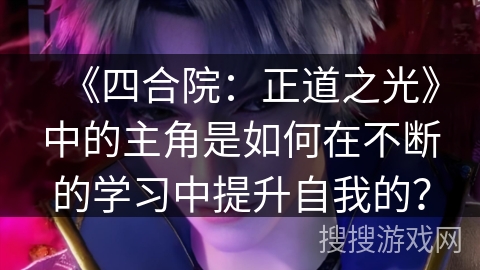 《四合院：正道之光》中的主角是如何在不断的学习中提升自我的？
