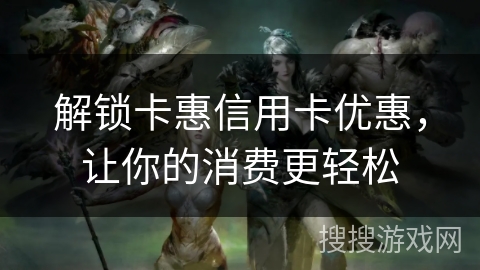 解锁卡惠信用卡优惠，让你的消费更轻松