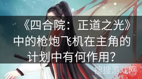《四合院：正道之光》中的枪炮飞机在主角的计划中有何作用？