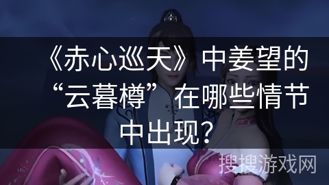 《赤心巡天》中姜望的“云暮樽”在哪些情节中出现？