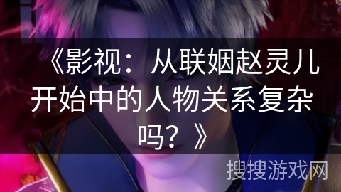《影视：从联姻赵灵儿开始中的人物关系复杂吗？》