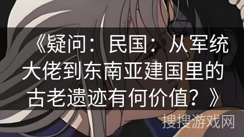 《疑问：民国：从军统大佬到东南亚建国里的古老遗迹有何价值？》