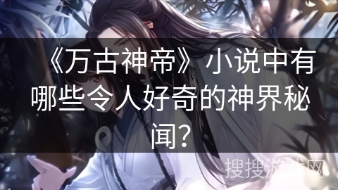 《万古神帝》小说中有哪些令人好奇的神界秘闻？