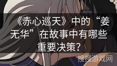 《赤心巡天》中的“姜无华”在故事中有哪些重要决策？
