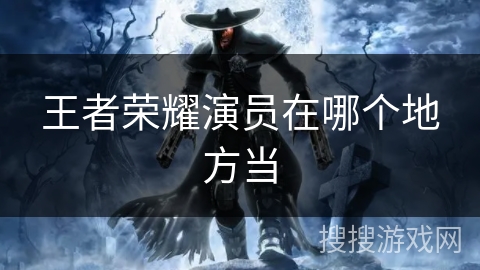 王者荣耀演员在哪个地方当
