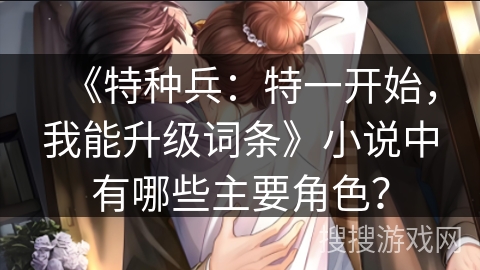 《特种兵：特一开始，我能升级词条》小说中有哪些主要角色？