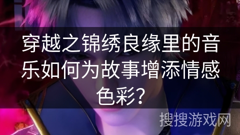 穿越之锦绣良缘里的音乐如何为故事增添情感色彩？