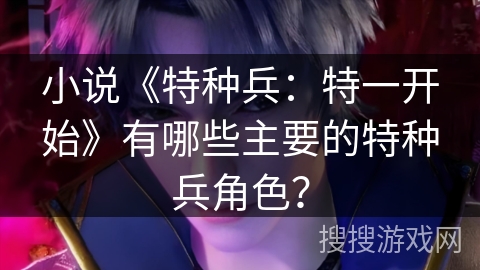 小说《特种兵：特一开始》有哪些主要的特种兵角色？