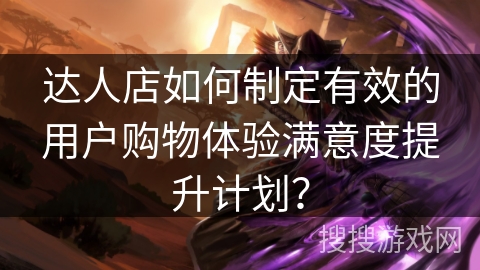 达人店如何制定有效的用户购物体验满意度提升计划？