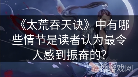 《太荒吞天诀》中有哪些情节是读者认为最令人感到振奋的？