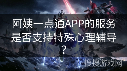 阿姨一点通APP的服务是否支持特殊心理辅导？