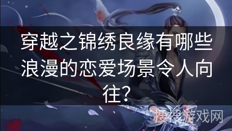 穿越之锦绣良缘有哪些浪漫的恋爱场景令人向往？