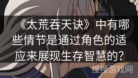 《太荒吞天诀》中有哪些情节是通过角色的适应来展现生存智慧的？
