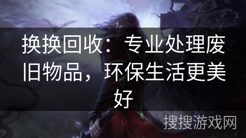 换换回收：专业处理废旧物品，环保生活更美好