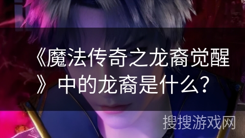 《魔法传奇之龙裔觉醒》中的龙裔是什么？