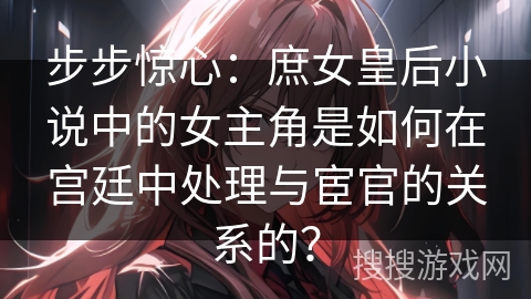 步步惊心：庶女皇后小说中的女主角是如何在宫廷中处理与宦官的关系的？