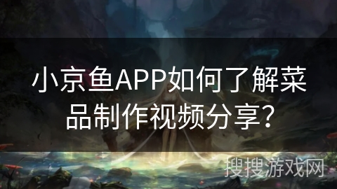 小京鱼APP如何了解菜品制作视频分享？