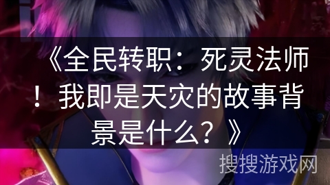《全民转职：死灵法师！我即是天灾的故事背景是什么？》
