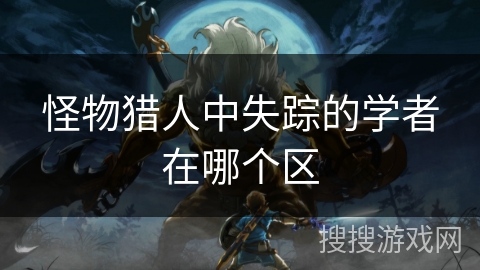 怪物猎人中失踪的学者在哪个区