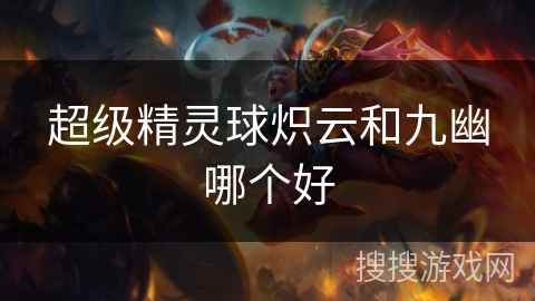 超级精灵球炽云和九幽哪个好