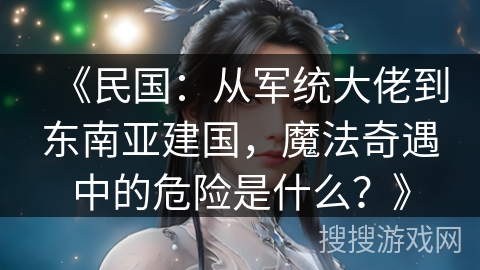 《民国：从军统大佬到东南亚建国，魔法奇遇中的危险是什么？》