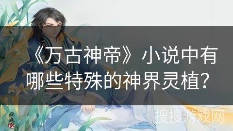 《万古神帝》小说中有哪些特殊的神界灵植？