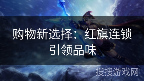 购物新选择：红旗连锁引领品味