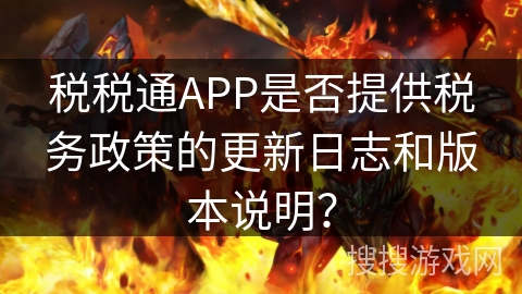税税通APP是否提供税务政策的更新日志和版本说明？