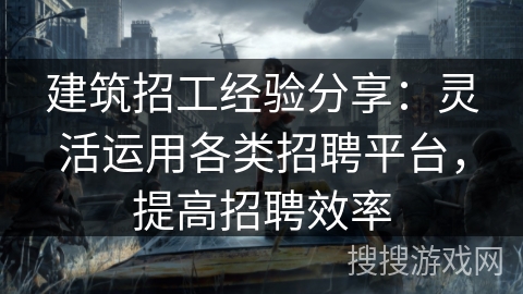 建筑招工经验分享：灵活运用各类招聘平台，提高招聘效率