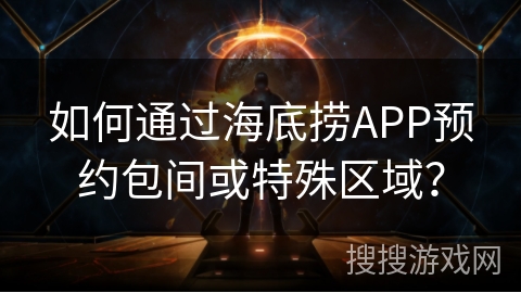 如何通过海底捞APP预约包间或特殊区域？