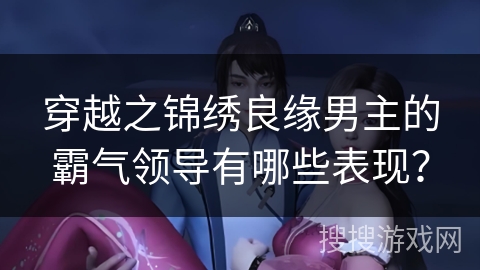 穿越之锦绣良缘男主的霸气领导有哪些表现？