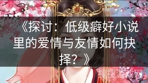 《探讨：低级癖好小说里的爱情与友情如何抉择？》
