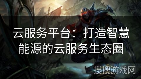 云服务平台：打造智慧能源的云服务生态圈