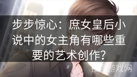 步步惊心：庶女皇后小说中的女主角有哪些重要的艺术创作？