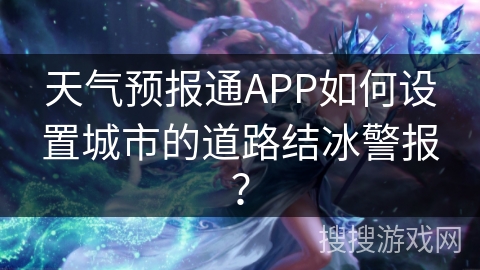 天气预报通APP如何设置城市的道路结冰警报？