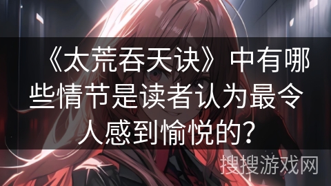 《太荒吞天诀》中有哪些情节是读者认为最令人感到愉悦的？