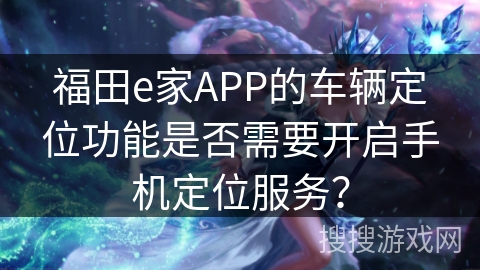 福田e家APP的车辆定位功能是否需要开启手机定位服务？