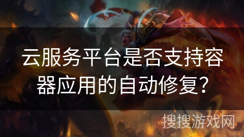 云服务平台是否支持容器应用的自动修复？