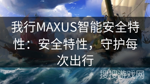 我行MAXUS智能安全特性：安全特性，守护每次出行