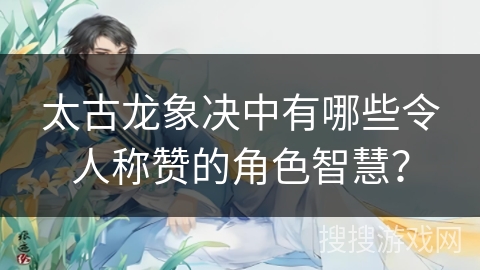 太古龙象决中有哪些令人称赞的角色智慧？