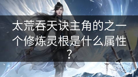 太荒吞天诀主角的之一个修炼灵根是什么属性？