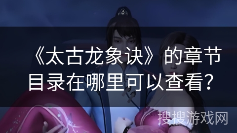 《太古龙象诀》的章节目录在哪里可以查看？