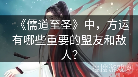 《儒道至圣》中，方运有哪些重要的盟友和敌人？