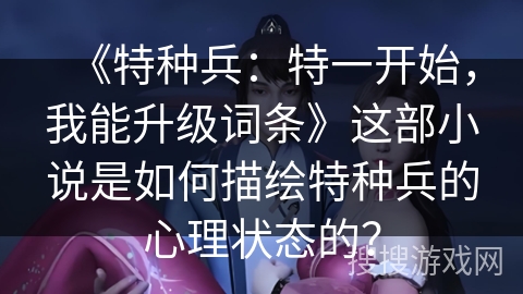 《特种兵：特一开始，我能升级词条》这部小说是如何描绘特种兵的心理状态的？