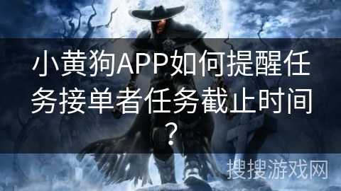 小黄狗APP如何提醒任务接单者任务截止时间？