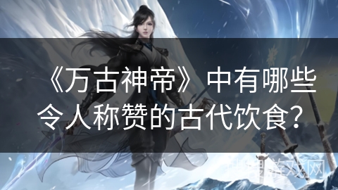 《万古神帝》中有哪些令人称赞的古代饮食？