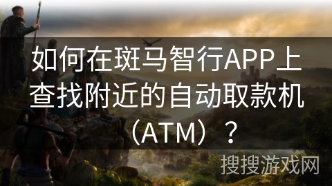 如何在斑马智行APP上查找附近的自动取款机（ATM）？