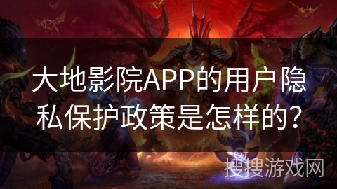 大地影院APP的用户隐私保护政策是怎样的？