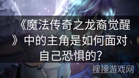 《魔法传奇之龙裔觉醒》中的主角是如何面对自己恐惧的？