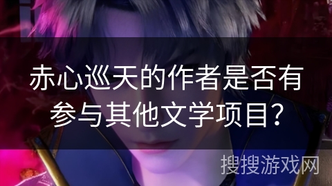 赤心巡天的作者是否有参与其他文学项目？